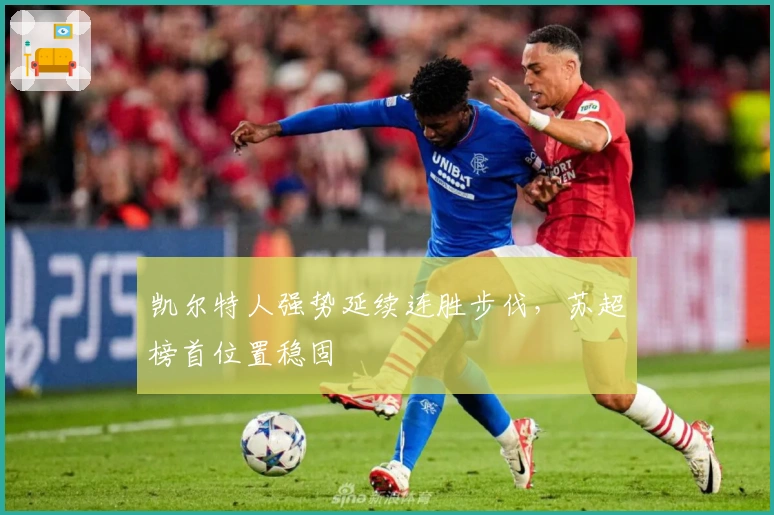 凯尔特人强势延续连胜步伐，苏超榜首位置稳固