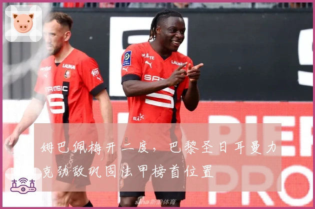 姆巴佩梅开二度，巴黎圣日耳曼力克劲敌巩固法甲榜首位置