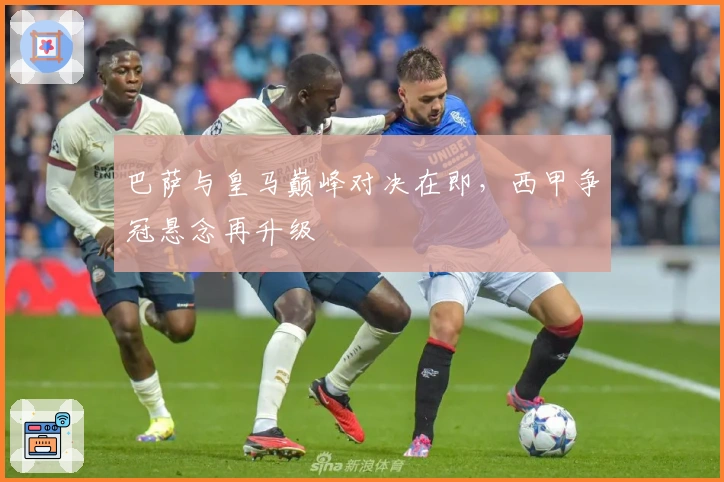 巴萨与皇马巅峰对决在即，西甲争冠悬念再升级