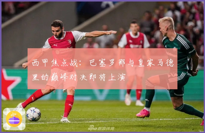 西甲焦点战：巴塞罗那与皇家马德里的巅峰对决即将上演