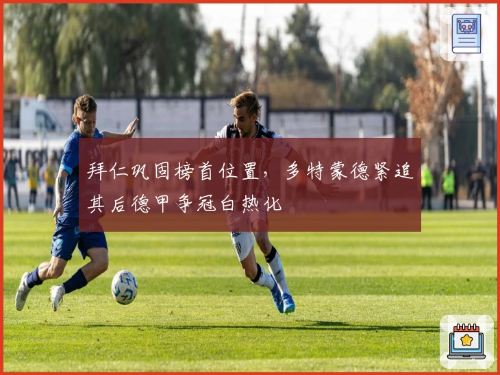 拜仁巩固榜首位置，多特蒙德紧追其后德甲争冠白热化