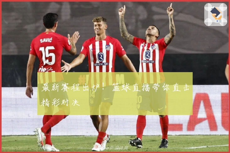 最新赛程出炉！篮球直播带你直击精彩对决