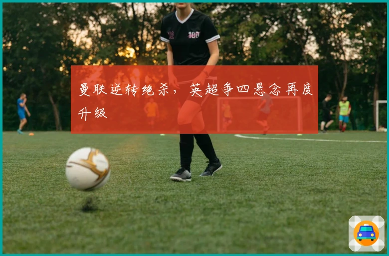 曼联逆转绝杀，英超争四悬念再度升级