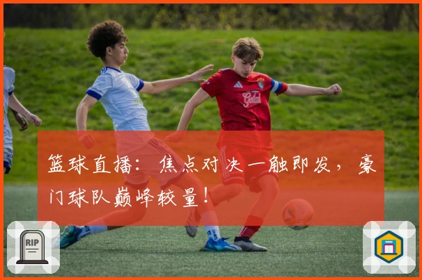 篮球直播：焦点对决一触即发，豪门球队巅峰较量！