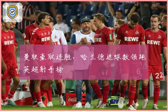 曼联豪取连胜，哈兰德进球数领跑英超射手榜