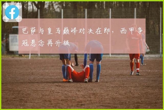 巴萨与皇马巅峰对决在即，西甲争冠悬念再升级