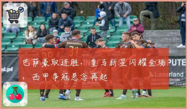 巴萨豪取连胜,皇马新星闪耀全场,西甲争冠悬念再起