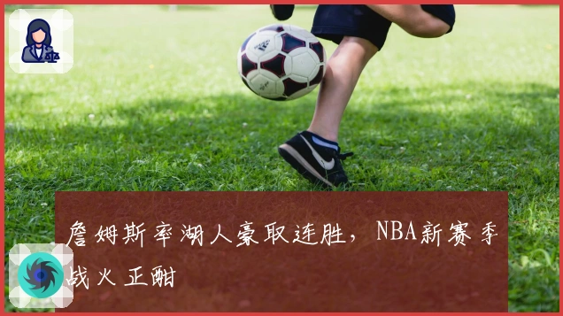 詹姆斯率湖人豪取连胜，NBA新赛季战火正酣