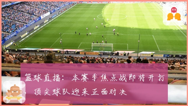 篮球直播：本赛季焦点战即将开打，顶尖球队迎来正面对决