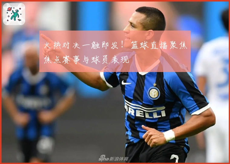 火热对决一触即发！篮球直播聚焦焦点赛事与球员表现