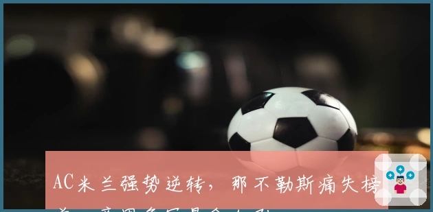 AC米兰强势逆转，那不勒斯痛失榜首，意甲争冠悬念加剧