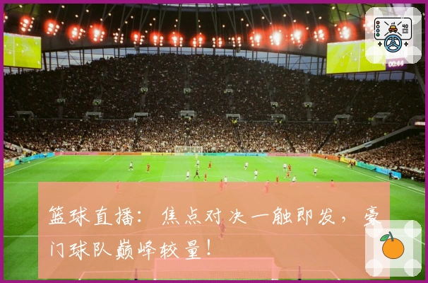 篮球直播：焦点对决一触即发，豪门球队巅峰较量！