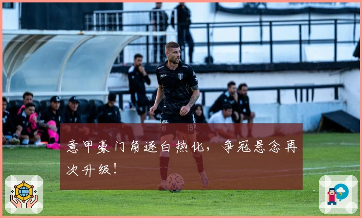 意甲豪门角逐白热化,争冠悬念再次升级!