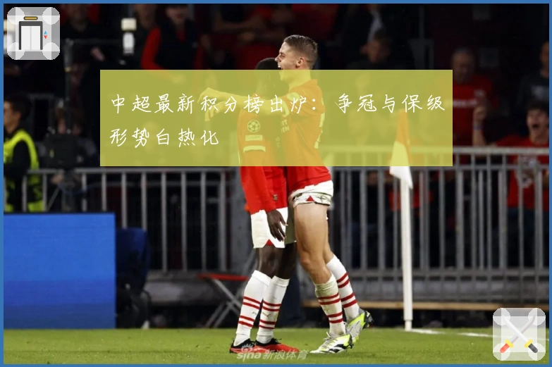 中超最新积分榜出炉：争冠与保级形势白热化