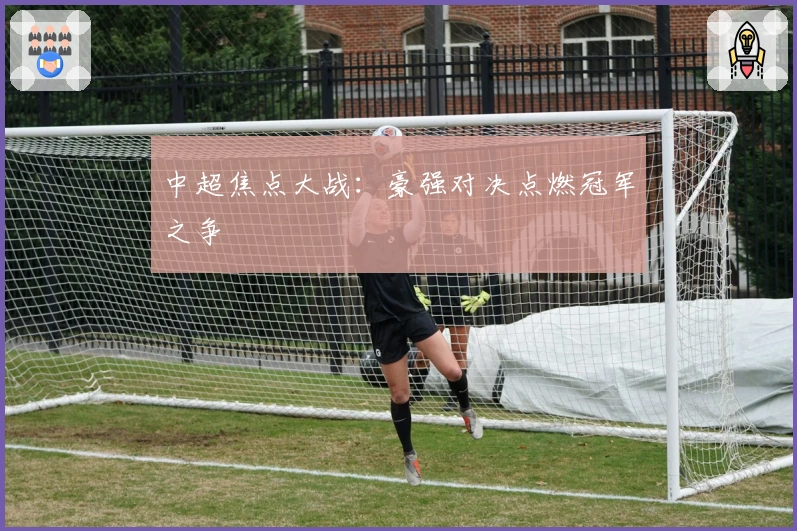 中超焦点大战:豪强对决点燃冠军之争