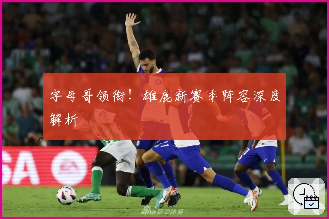 字母哥领衔！雄鹿新赛季阵容深度解析