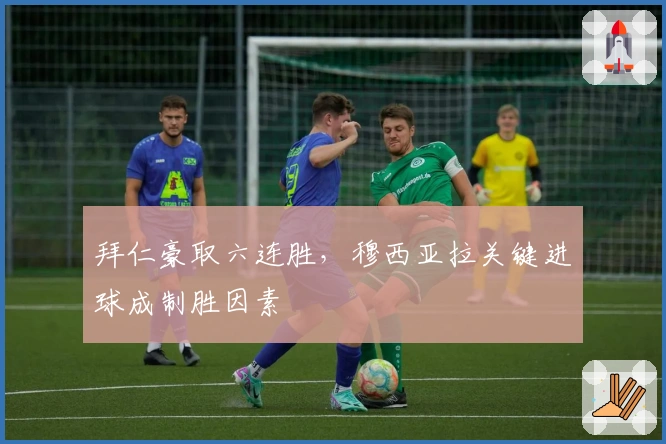 拜仁豪取六连胜，穆西亚拉关键进球成制胜因素