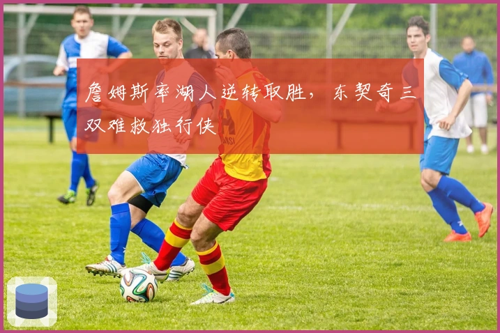 詹姆斯率湖人逆转取胜,东契奇三双难救独行侠