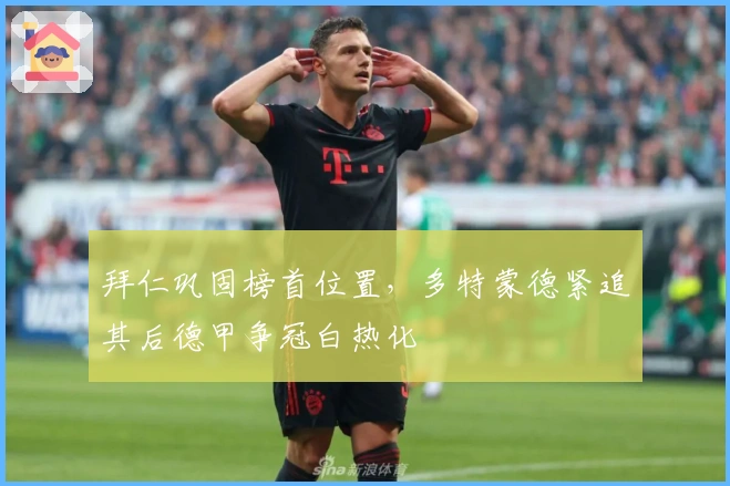 拜仁巩固榜首位置，多特蒙德紧追其后德甲争冠白热化