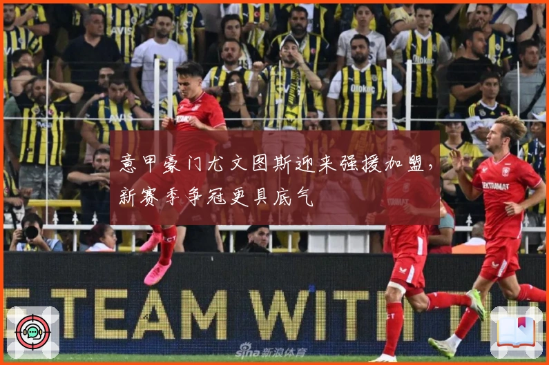 意甲豪门尤文图斯迎来强援加盟，新赛季争冠更具底气