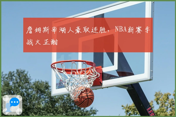 詹姆斯率湖人豪取连胜，NBA新赛季战火正酣