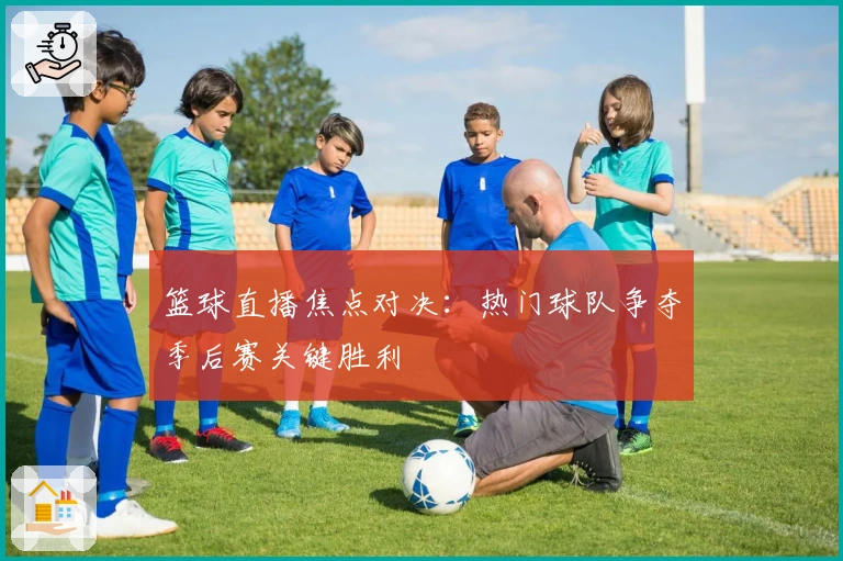 篮球直播焦点对决：热门球队争夺季后赛关键胜利