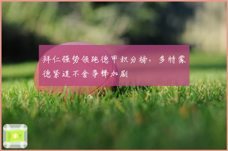 拜仁强势领跑德甲积分榜，多特蒙德紧追不舍争锋加剧