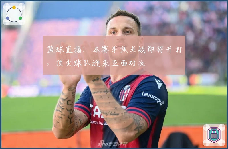 篮球直播：本赛季焦点战即将开打，顶尖球队迎来正面对决