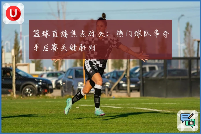 篮球直播焦点对决：热门球队争夺季后赛关键胜利